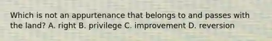 Which is not an appurtenance that belongs to and passes with the land? A. right B. privilege C. improvement D. reversion