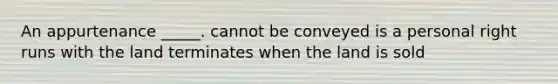 An appurtenance _____. cannot be conveyed is a personal right runs with the land terminates when the land is sold