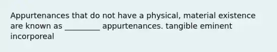 Appurtenances that do not have a physical, material existence are known as _________ appurtenances. tangible eminent incorporeal