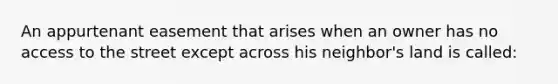 An appurtenant easement that arises when an owner has no access to the street except across his neighbor's land is called: