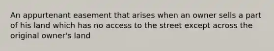 An appurtenant easement that arises when an owner sells a part of his land which has no access to the street except across the original owner's land