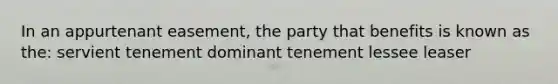 In an appurtenant easement, the party that benefits is known as the: servient tenement dominant tenement lessee leaser