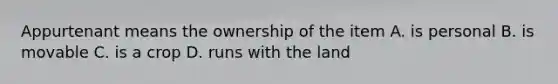 Appurtenant means the ownership of the item A. is personal B. is movable C. is a crop D. runs with the land