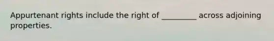 Appurtenant rights include the right of _________ across adjoining properties.