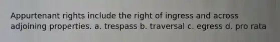 Appurtenant rights include the right of ingress and across adjoining properties. a. trespass b. traversal c. egress d. pro rata