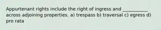 Appurtenant rights include the right of ingress and ___________ across adjoining properties. a) trespass b) traversal c) egress d) pro rata