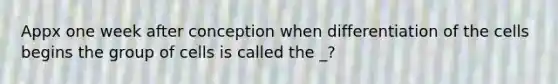 Appx one week after conception when differentiation of the cells begins the group of cells is called the _?