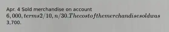 Apr. 4 Sold merchandise on account 6,000, terms 2/10, n/30. The cost of the merchandise sold was3,700.