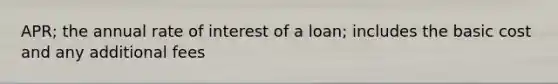 APR; the annual rate of interest of a loan; includes the basic cost and any additional fees