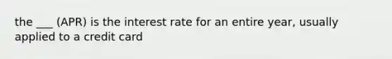 the ___ (APR) is the interest rate for an entire year, usually applied to a credit card