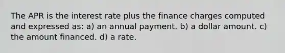 The APR is the interest rate plus the finance charges computed and expressed as: a) an annual payment. b) a dollar amount. c) the amount financed. d) a rate.