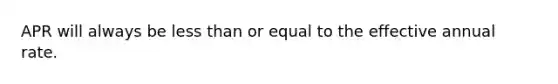 APR will always be less than or equal to the effective annual rate.