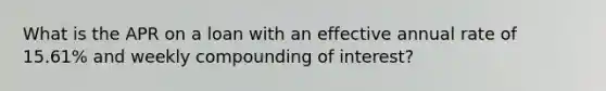 What is the APR on a loan with an effective annual rate of 15.61% and weekly compounding of interest?