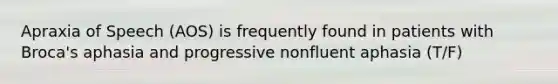 Apraxia of Speech (AOS) is frequently found in patients with Broca's aphasia and progressive nonfluent aphasia (T/F)