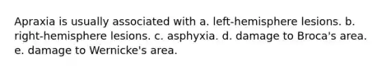 Apraxia is usually associated with a. left-hemisphere lesions. b. right-hemisphere lesions. c. asphyxia. d. damage to Broca's area. e. damage to Wernicke's area.