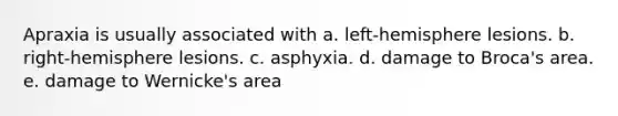 Apraxia is usually associated with a. left-hemisphere lesions. b. right-hemisphere lesions. c. asphyxia. d. damage to Broca's area. e. damage to Wernicke's area