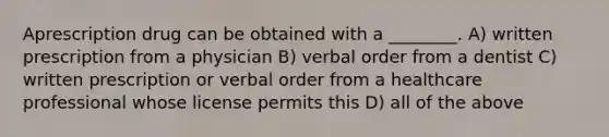 Aprescription drug can be obtained with a ________. A) written prescription from a physician B) verbal order from a dentist C) written prescription or verbal order from a healthcare professional whose license permits this D) all of the above