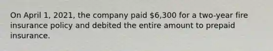 On April 1, 2021, the company paid 6,300 for a two-year fire insurance policy and debited the entire amount to prepaid insurance.