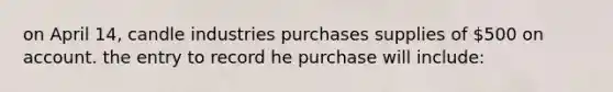 on April 14, candle industries purchases supplies of 500 on account. the entry to record he purchase will include: