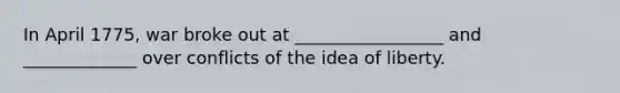 In April 1775, war broke out at _________________ and _____________ over conflicts of the idea of liberty.