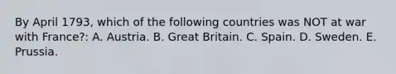 By April 1793, which of the following countries was NOT at war with France?: A. Austria. B. Great Britain. C. Spain. D. Sweden. E. Prussia.