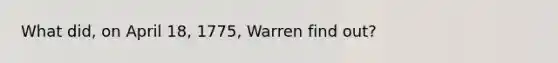 What did, on April 18, 1775, Warren find out?