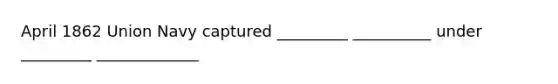 April 1862 Union Navy captured _________ __________ under _________ _____________