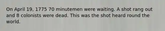 On April 19, 1775 70 minutemen were waiting. A shot rang out and 8 colonists were dead. This was the shot heard round the world.