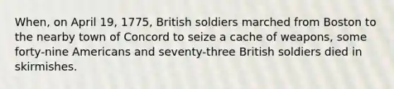 When, on April 19, 1775, British soldiers marched from Boston to the nearby town of Concord to seize a cache of weapons, some forty-nine Americans and seventy-three British soldiers died in skirmishes.