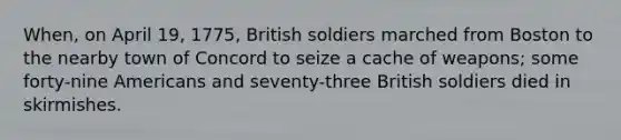 When, on April 19, 1775, British soldiers marched from Boston to the nearby town of Concord to seize a cache of weapons; some forty-nine Americans and seventy-three British soldiers died in skirmishes.