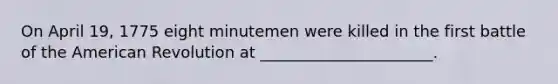 On April 19, 1775 eight minutemen were killed in the first battle of the American Revolution at ______________________.