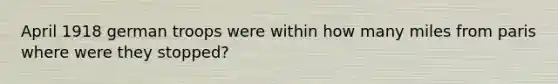 April 1918 german troops were within how many miles from paris where were they stopped?