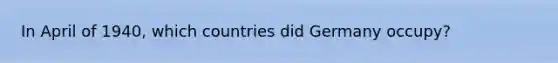 In April of 1940, which countries did Germany occupy?