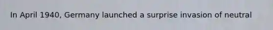In April 1940, Germany launched a surprise invasion of neutral