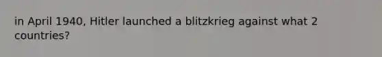 in April 1940, Hitler launched a blitzkrieg against what 2 countries?