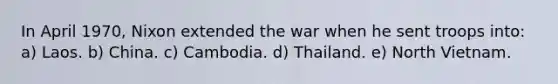 In April 1970, Nixon extended the war when he sent troops into: a) Laos. b) China. c) Cambodia. d) Thailand. e) North Vietnam.