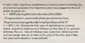 In April 1991 Argentina established a currency board whereby for all practical purposes the Argentine peso was pegged to the U.S. dollar at parity US 1 = ARS 1 during the entire decade of the 1990s. Ten years later, as a result of a deep economic crisis, the peso was unpegged and promptly collapsed to US 1 = ARS 2.20. During the first year of operating its currency board, Argentina experienced inflation at the rate of 11 percent, whereas the U.S. rate of inflation was 3 percent. What was the real exchange rate US / ARS at the end of the first year? Was the peso overvalued or undervalued?