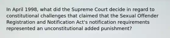 In April 1998, what did the Supreme Court decide in regard to constitutional challenges that claimed that the Sexual Offender Registration and Notification Act's notification requirements represented an unconstitutional added punishment?​