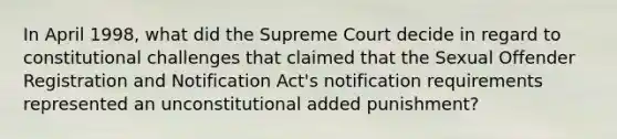 In April 1998, what did the Supreme Court decide in regard to constitutional challenges that claimed that the Sexual Offender Registration and Notification Act's notification requirements represented an unconstitutional added punishment?