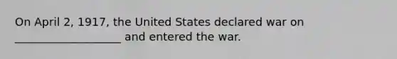 On April 2, 1917, the United States declared war on ___________________ and entered the war.