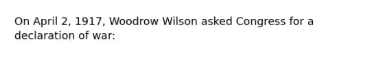 On April 2, 1917, Woodrow Wilson asked Congress for a declaration of war: