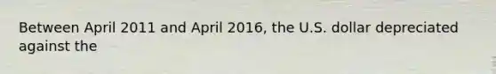 Between April 2011 and April 2016, the U.S. dollar depreciated against the