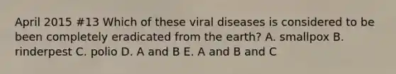 April 2015 #13 Which of these viral diseases is considered to be been completely eradicated from the earth? A. smallpox B. rinderpest C. polio D. A and B E. A and B and C