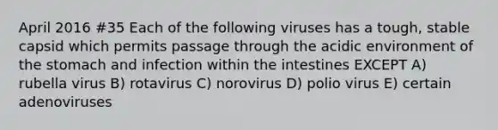 April 2016 #35 Each of the following viruses has a tough, stable capsid which permits passage through the acidic environment of the stomach and infection within the intestines EXCEPT A) rubella virus B) rotavirus C) norovirus D) polio virus E) certain adenoviruses