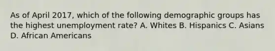 As of April​ 2017, which of the following demographic groups has the highest unemployment​ rate? A. Whites B. Hispanics C. Asians D. African Americans