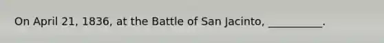 On April 21, 1836, at the Battle of San Jacinto, __________.