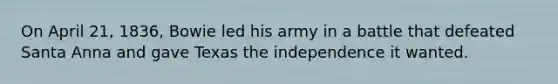 On April 21, 1836, Bowie led his army in a battle that defeated Santa Anna and gave Texas the independence it wanted.