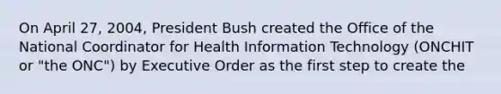 On April 27, 2004, President Bush created the Office of the National Coordinator for Health Information Technology (ONCHIT or "the ONC") by Executive Order as the first step to create the