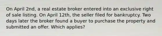 On April 2nd, a real estate broker entered into an exclusive right of sale listing. On April 12th, the seller filed for bankruptcy. Two days later the broker found a buyer to purchase the property and submitted an offer. Which applies?