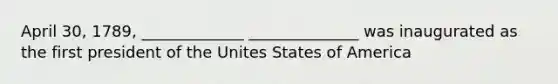 April 30, 1789, _____________ ______________ was inaugurated as the first president of the Unites States of America